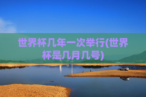 世界杯几年一次举行(世界杯是几月几号)