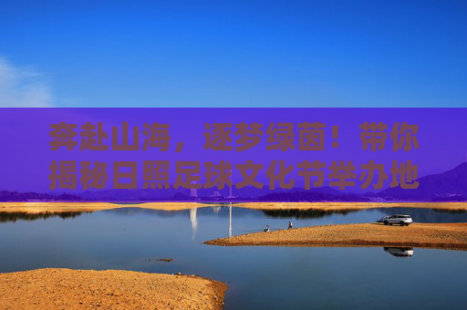 奔赴山海,逐梦绿茵!带你揭秘日照足球文化节举办地