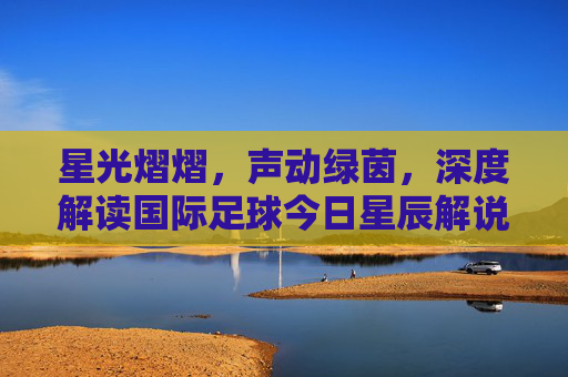 星光熠熠,声动绿茵,深度解读国际足球今日星辰解说