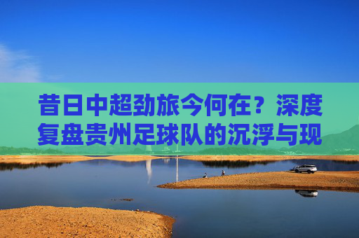 昔日中超劲旅今何在?深度复盘贵州足球队的沉浮与现状