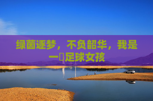 绿茵逐梦,不负韶华,我是一個足球女孩