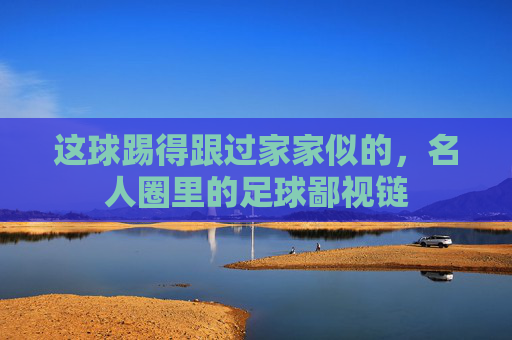 这球踢得跟过家家似的,名人圈里的足球鄙视链