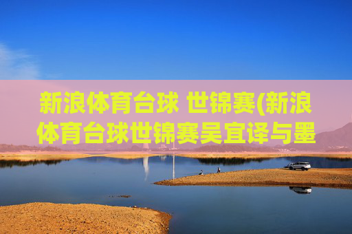 新浪体育台球 世锦赛(新浪体育台球世锦赛吴宜译与墨菲对决战况)