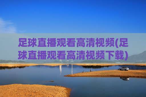 足球直播观看高清视频(足球直播观看高清视频下载)