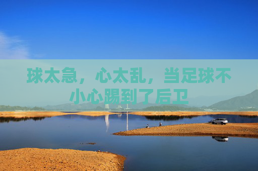 球太急,心太乱,当足球不小心踢到了后卫