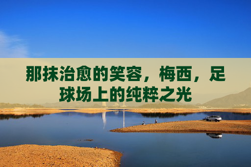 那抹治愈的笑容，梅西，足球场上的纯粹之光