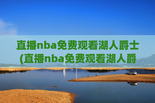 直播nba免费观看湖人爵士(直播nba免费观看湖人爵士视频)