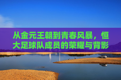 从金元王朝到青春风暴,恒大足球队成员的荣耀与背影