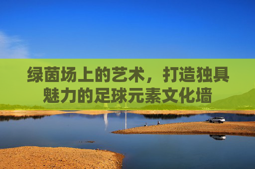 绿茵场上的艺术,打造独具魅力的足球元素文化墙