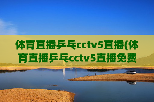 体育直播乒乓cctv5直播(体育直播乒乓cctv5直播免费观看)