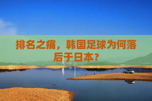 排名之痛,韩国足球为何落后于日本?