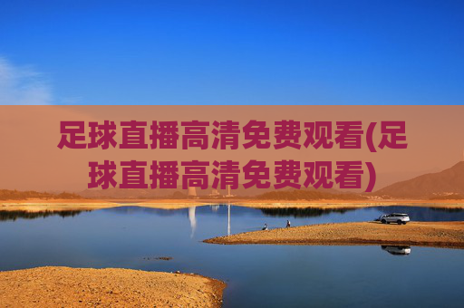 足球直播高清免费观看(足球直播高清免费观看)