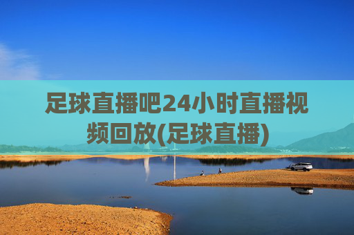 足球直播吧24小时直播视频回放(足球直播)