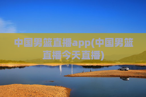 中国男篮直播app(中国男篮直播今天直播)
