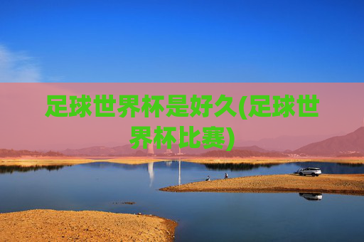 足球世界杯是好久(足球世界杯比赛)
