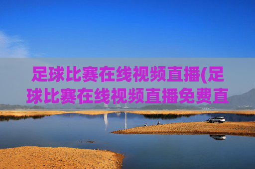 足球比赛在线视频直播(足球比赛在线视频直播免费直播)