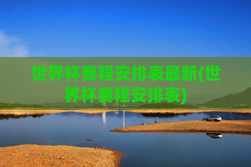 世界杯赛程安排表最新(世界杯赛程安排表)