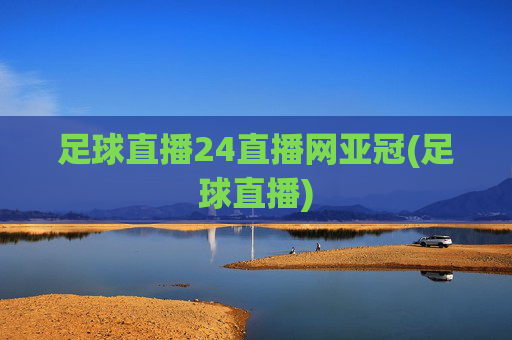 足球直播24直播网亚冠(足球直播)