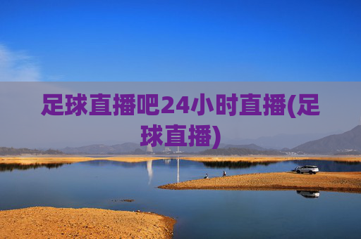 足球直播吧24小时直播(足球直播)