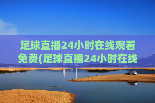 足球直播24小时在线观看免费(足球直播24小时在线观看免费法国)