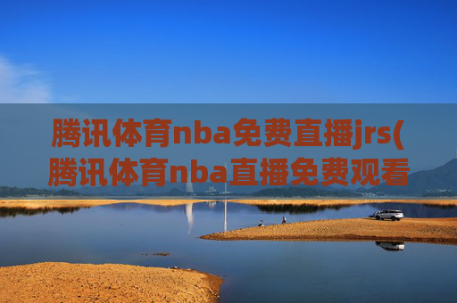腾讯体育nba免费直播jrs(腾讯体育nba直播免费观看)