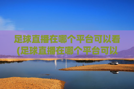 足球直播在哪个平台可以看(足球直播在哪个平台可以看免费)