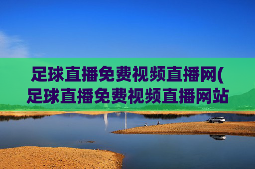 足球直播免费视频直播网(足球直播免费视频直播网站)