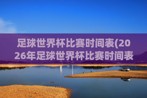 足球世界杯比赛时间表(2026年足球世界杯比赛时间表)