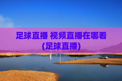 足球直播 视频直播在哪看(足球直播)
