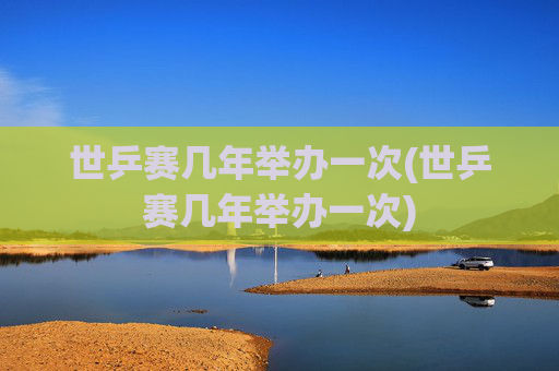 世乒赛几年举办一次(世乒赛几年举办一次)