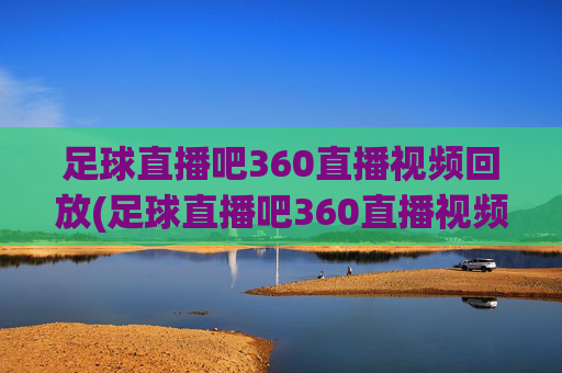 足球直播吧360直播视频回放(足球直播吧360直播视频回放在哪)