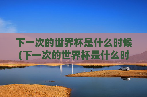 下一次的世界杯是什么时候(下一次的世界杯是什么时候开始)