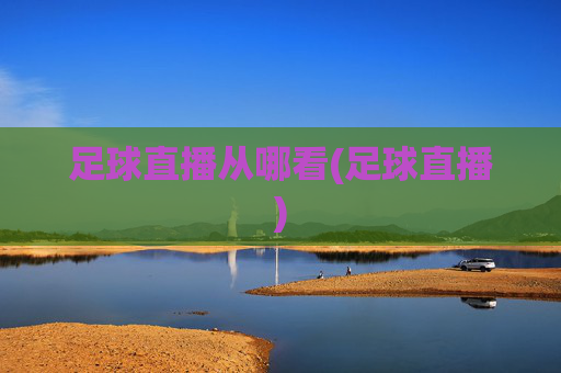 足球直播从哪看(足球直播)