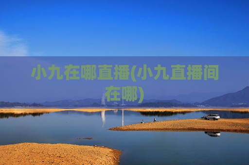 小九在哪直播(小九直播间在哪)