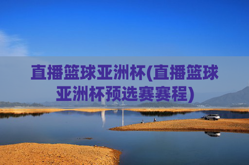 直播篮球亚洲杯(直播篮球亚洲杯预选赛赛程)