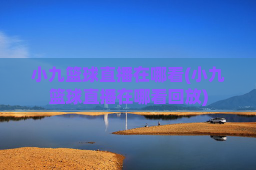 小九篮球直播在哪看(小九篮球直播在哪看回放)