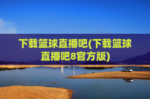 下载篮球直播吧(下载篮球直播吧8官方版)
