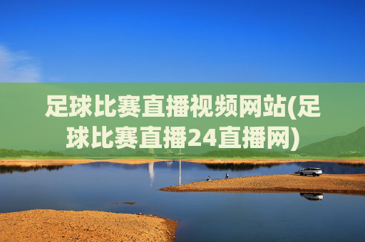 足球比赛直播视频网站(足球比赛直播24直播网)
