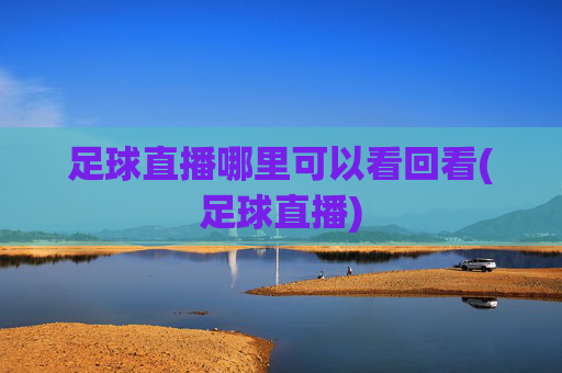足球直播哪里可以看回看(足球直播)