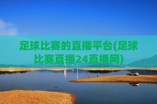 足球比赛的直播平台(足球比赛直播24直播网)
