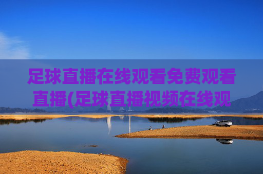 足球直播在线观看免费观看直播(足球直播视频在线观看)