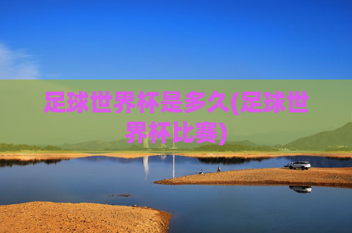 足球世界杯是多久(足球世界杯比赛)