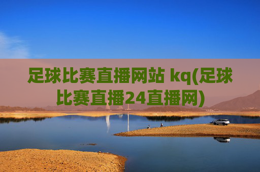 足球比赛直播网站 kq(足球比赛直播24直播网)