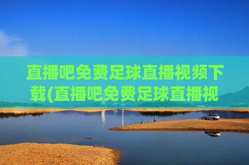 直播吧免费足球直播视频下载(直播吧免费足球直播视频下载大全)