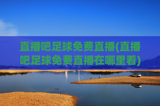 直播吧足球免费直播(直播吧足球免费直播在哪里看)