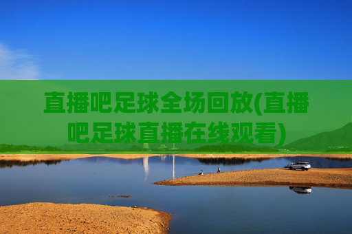 直播吧足球全场回放(直播吧足球直播在线观看)