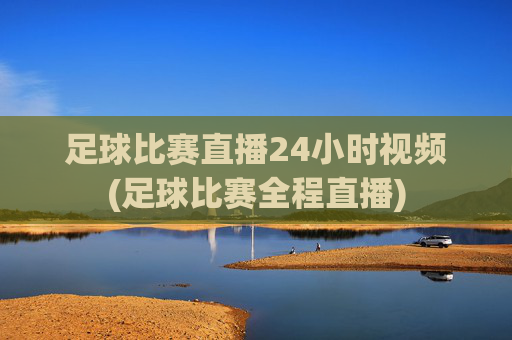 足球比赛直播24小时视频(足球比赛全程直播)