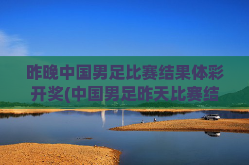 昨晚中国男足比赛结果体彩开奖(中国男足昨天比赛结果)