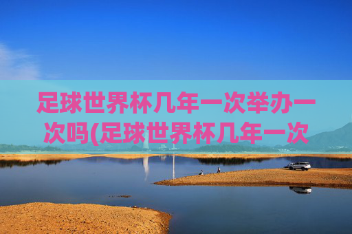 足球世界杯几年一次举办一次吗(足球世界杯几年一次举办一次吗知乎)