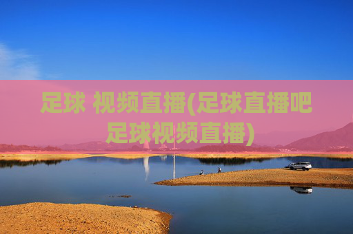 足球 视频直播(足球直播吧 足球视频直播)